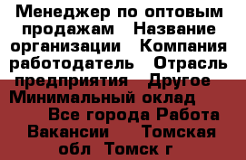 Менеджер по оптовым продажам › Название организации ­ Компания-работодатель › Отрасль предприятия ­ Другое › Минимальный оклад ­ 25 000 - Все города Работа » Вакансии   . Томская обл.,Томск г.